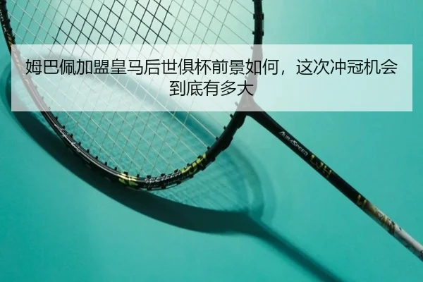 姆巴佩加盟皇马后世俱杯前景如何，这次冲冠机会到底有多大 - kaiyun